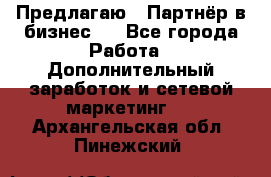 Предлагаю : Партнёр в бизнес   - Все города Работа » Дополнительный заработок и сетевой маркетинг   . Архангельская обл.,Пинежский 